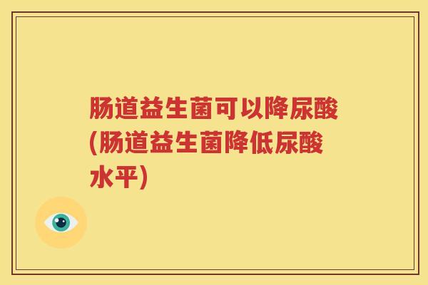 肠道益生菌可以降尿酸(肠道益生菌降低尿酸水平)