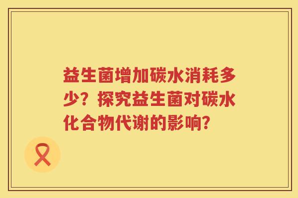 益生菌增加碳水消耗多少？探究益生菌对碳水化合物代谢的影响？