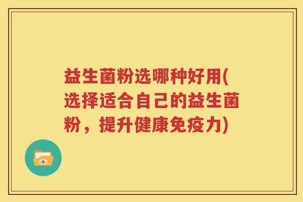 益生菌粉选哪种好用(选择适合自己的益生菌粉，提升健康免疫力)