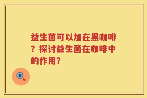 益生菌可以加在黑咖啡？探讨益生菌在咖啡中的作用？
