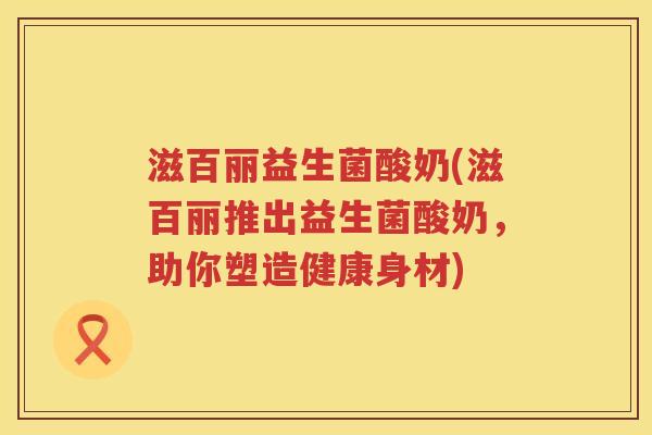 滋百丽益生菌酸奶(滋百丽推出益生菌酸奶，助你塑造健康身材)