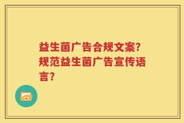 益生菌广告合规文案？规范益生菌广告宣传语言？