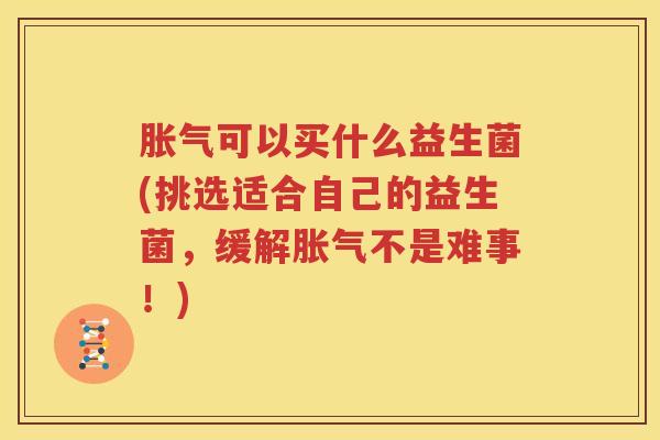 胀气可以买什么益生菌(挑选适合自己的益生菌，缓解胀气不是难事！)