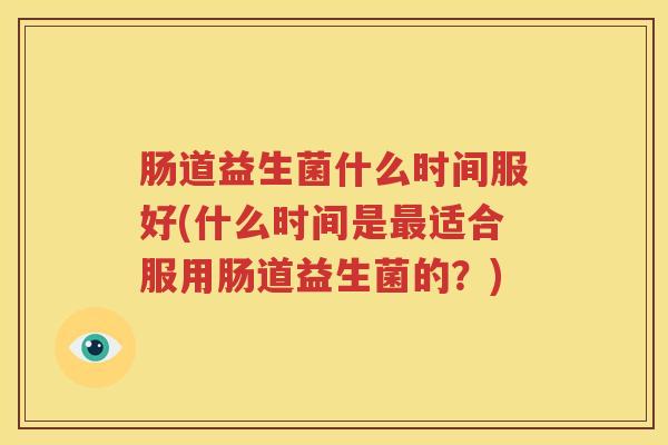 肠道益生菌什么时间服好(什么时间是最适合服用肠道益生菌的？)