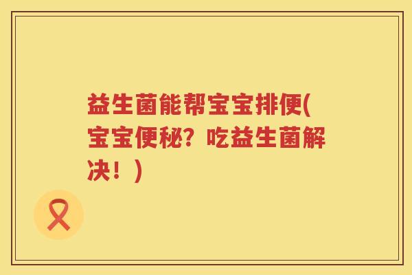 益生菌能帮宝宝排便(宝宝便秘？吃益生菌解决！)