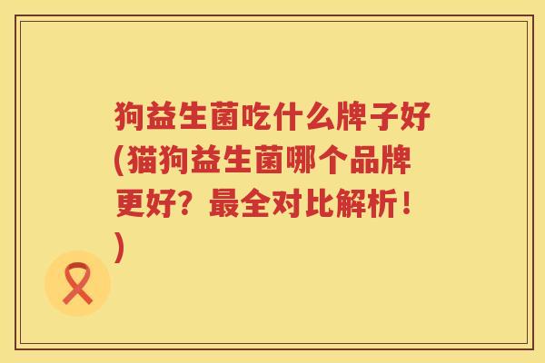 狗益生菌吃什么牌子好(猫狗益生菌哪个品牌更好？最全对比解析！)