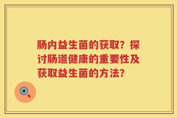 肠内益生菌的获取？探讨肠道健康的重要性及获取益生菌的方法？