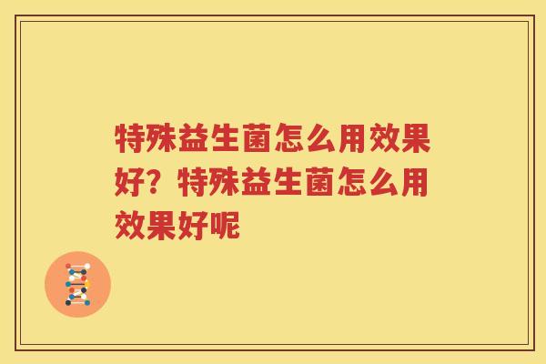 特殊益生菌怎么用效果好？特殊益生菌怎么用效果好呢