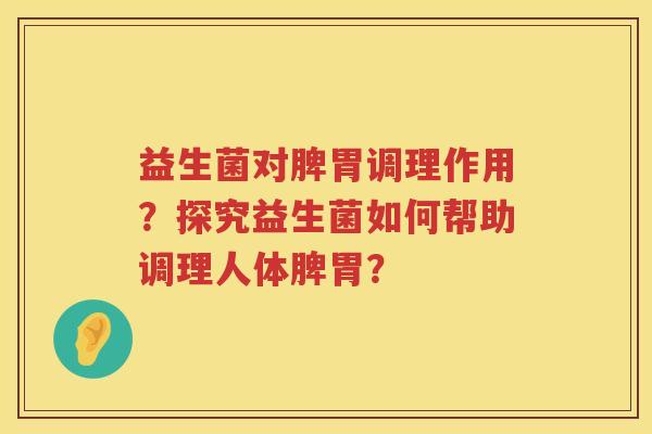 益生菌对脾胃调理作用？探究益生菌如何帮助调理人体脾胃？