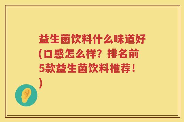 益生菌饮料什么味道好(口感怎么样？排名前5款益生菌饮料推荐！)