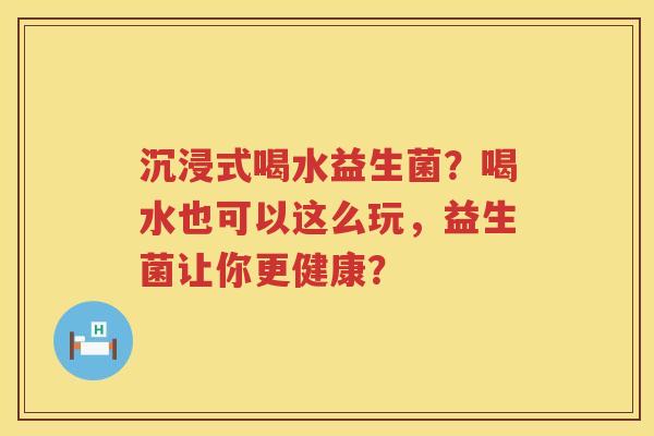 沉浸式喝水益生菌？喝水也可以这么玩，益生菌让你更健康？