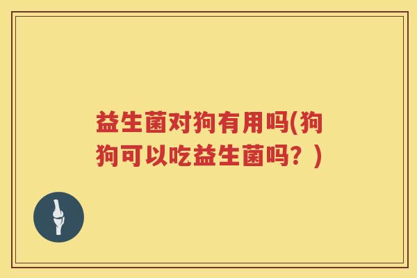 益生菌对狗有用吗(狗狗可以吃益生菌吗？)