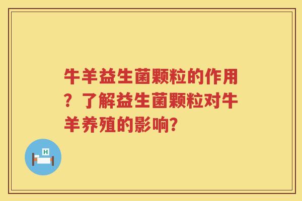 牛羊益生菌颗粒的作用？了解益生菌颗粒对牛羊养殖的影响？