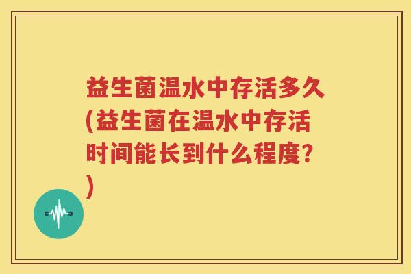 益生菌温水中存活多久(益生菌在温水中存活时间能长到什么程度？)