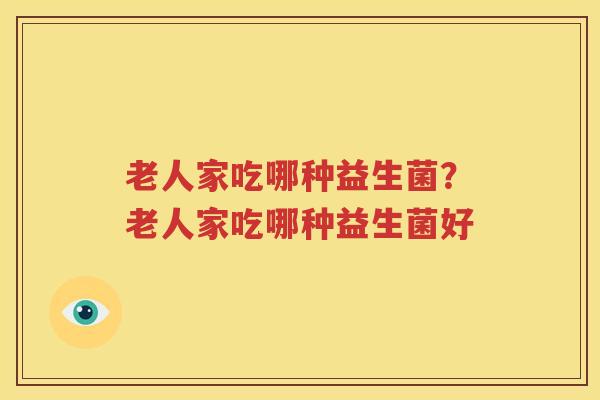 老人家吃哪种益生菌？老人家吃哪种益生菌好