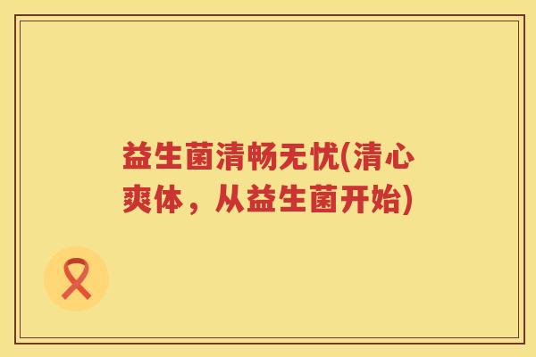 益生菌清畅无忧(清心爽体，从益生菌开始)