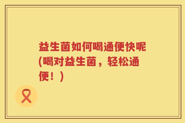 益生菌如何喝通便快呢(喝对益生菌，轻松通便！)