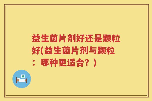 益生菌片剂好还是颗粒好(益生菌片剂与颗粒：哪种更适合？)