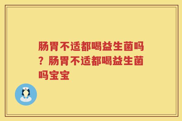 肠胃不适都喝益生菌吗？肠胃不适都喝益生菌吗宝宝