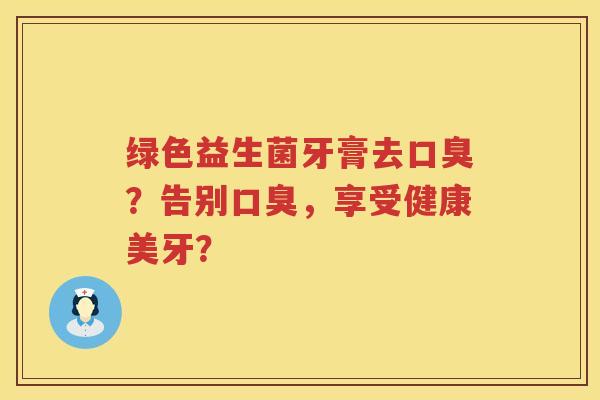 绿色益生菌牙膏去口臭？告别口臭，享受健康美牙？