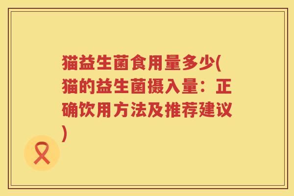 猫益生菌食用量多少(猫的益生菌摄入量：正确饮用方法及推荐建议)