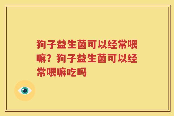 狗子益生菌可以经常喂嘛？狗子益生菌可以经常喂嘛吃吗