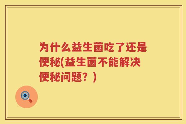 为什么益生菌吃了还是便秘(益生菌不能解决便秘问题？)
