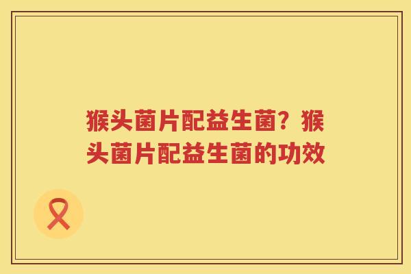 猴头菌片配益生菌？猴头菌片配益生菌的功效