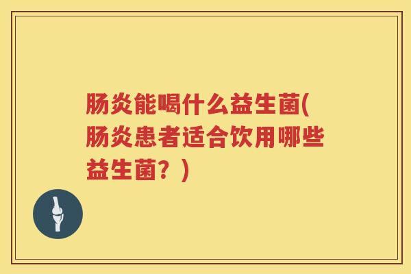 肠炎能喝什么益生菌(肠炎患者适合饮用哪些益生菌？)