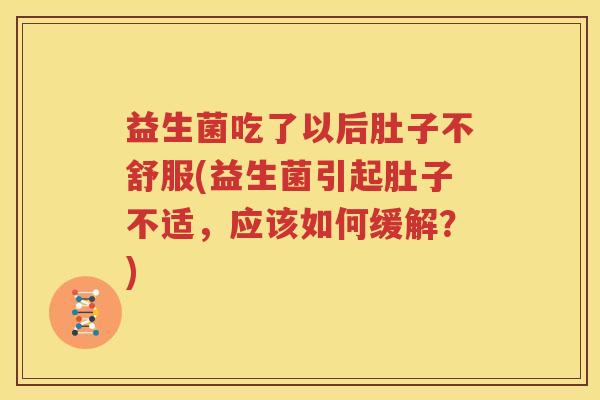 益生菌吃了以后肚子不舒服(益生菌引起肚子不适，应该如何缓解？)