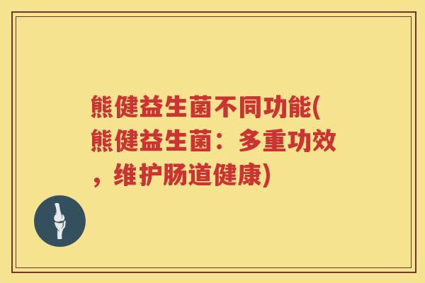 熊健益生菌不同功能(熊健益生菌：多重功效，维护肠道健康)