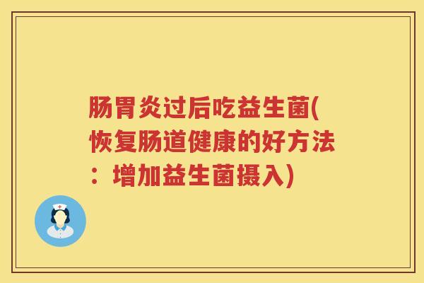 肠胃炎过后吃益生菌(恢复肠道健康的好方法：增加益生菌摄入)