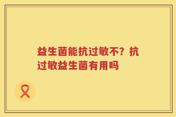 益生菌能抗过敏不？抗过敏益生菌有用吗