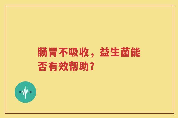 肠胃不吸收，益生菌能否有效帮助？