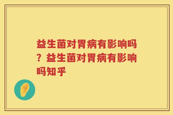 益生菌对胃病有影响吗？益生菌对胃病有影响吗知乎