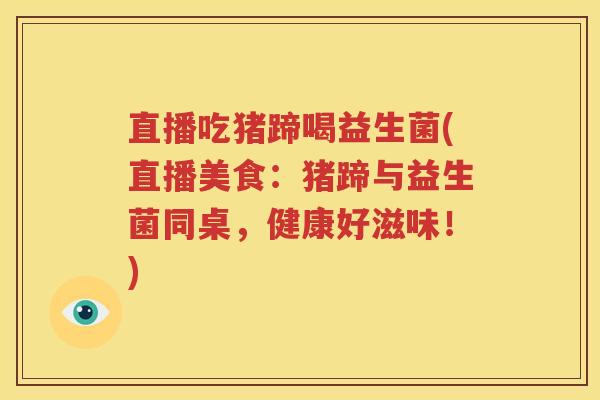 直播吃猪蹄喝益生菌(直播美食：猪蹄与益生菌同桌，健康好滋味！)