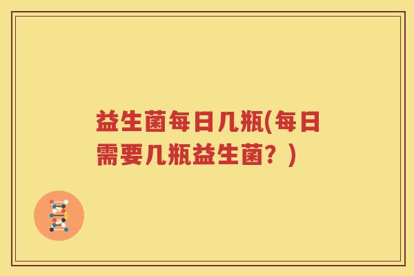 益生菌每日几瓶(每日需要几瓶益生菌？)