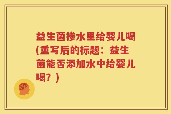益生菌掺水里给婴儿喝(重写后的标题：益生菌能否添加水中给婴儿喝？)