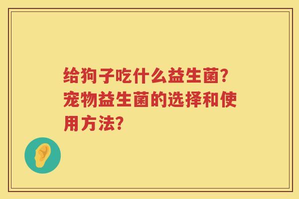 给狗子吃什么益生菌？宠物益生菌的选择和使用方法？