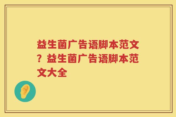 益生菌广告语脚本范文？益生菌广告语脚本范文大全