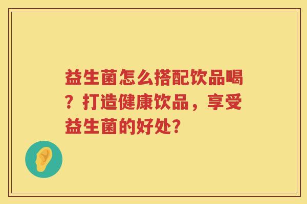 益生菌怎么搭配饮品喝？打造健康饮品，享受益生菌的好处？