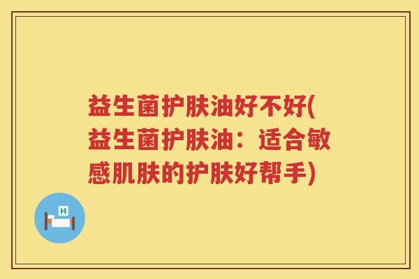 益生菌护肤油好不好(益生菌护肤油：适合敏感肌肤的护肤好帮手)