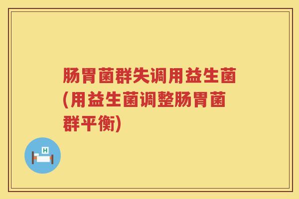 肠胃菌群失调用益生菌(用益生菌调整肠胃菌群平衡)