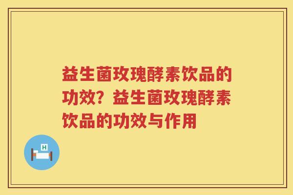 益生菌玫瑰酵素饮品的功效？益生菌玫瑰酵素饮品的功效与作用
