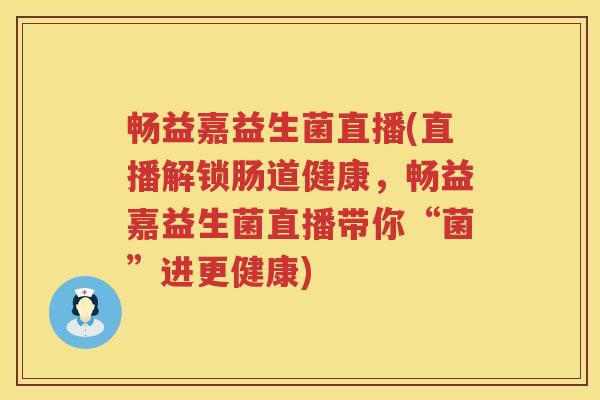 畅益嘉益生菌直播(直播解锁肠道健康，畅益嘉益生菌直播带你“菌”进更健康)