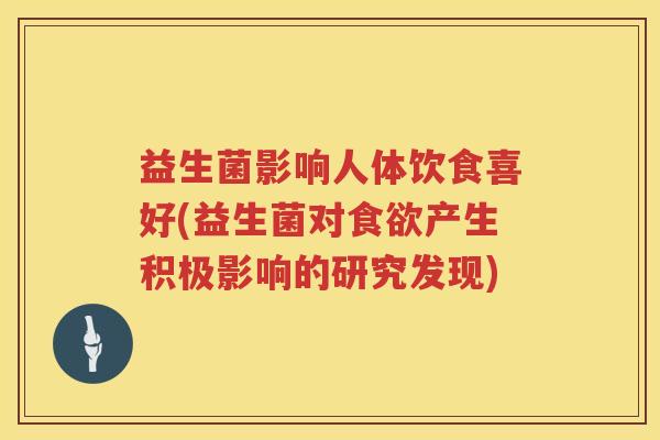 益生菌影响人体饮食喜好(益生菌对食欲产生积极影响的研究发现)