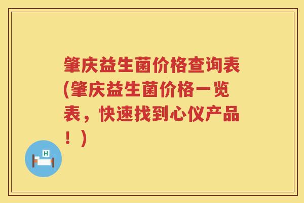 肇庆益生菌价格查询表(肇庆益生菌价格一览表，快速找到心仪产品！)