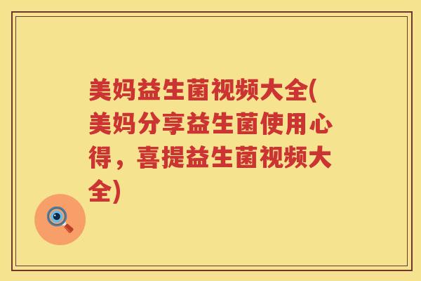美妈益生菌视频大全(美妈分享益生菌使用心得，喜提益生菌视频大全)