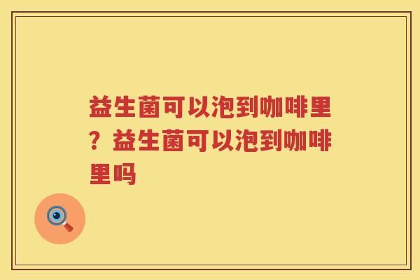 益生菌可以泡到咖啡里？益生菌可以泡到咖啡里吗