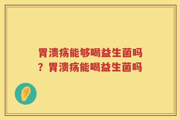 胃溃疡能够喝益生菌吗？胃溃疡能喝益生菌吗